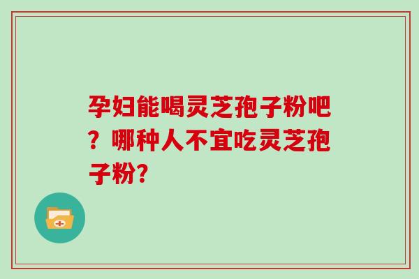 孕妇能喝灵芝孢子粉吧?哪种人不宜吃灵芝孢子粉?