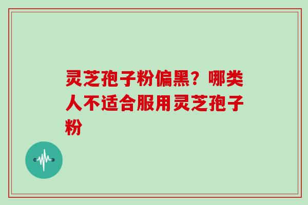 灵芝孢子粉偏黑?哪类人不适合服用灵芝孢子粉