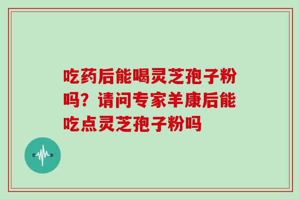 吃药后能喝灵芝孢子粉吗?请问专家羊康后能吃点灵芝孢子粉吗
