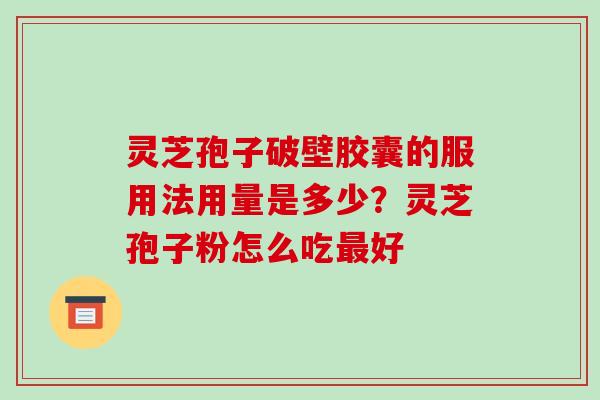 灵芝孢子破壁胶囊的服用法用量是多少?灵芝孢子粉怎么吃最好