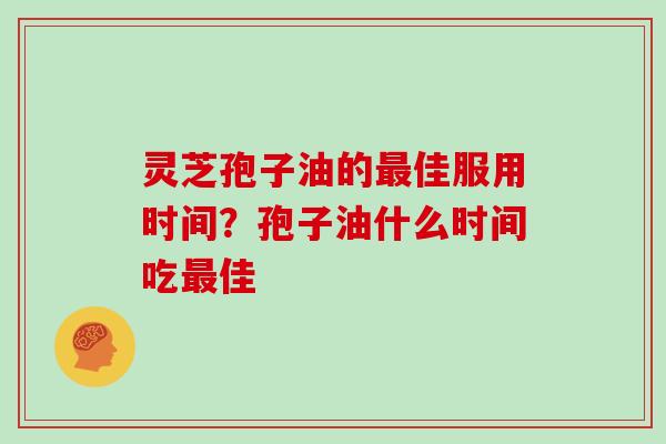 灵芝孢子油的最佳服用时间？孢子油什么时间吃最佳