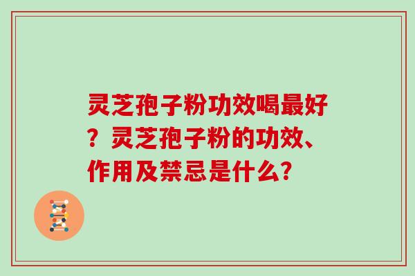 灵芝孢子粉功效喝最好?灵芝孢子粉的功效、作用及禁忌是什么?