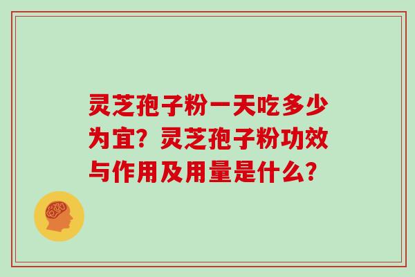 灵芝孢子粉一天吃多少为宜？灵芝孢子粉功效与作用及用量是什么？