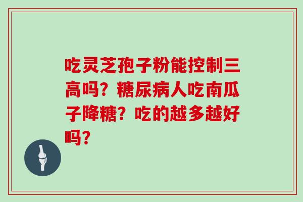 吃灵芝孢子粉能控制三高吗?糖尿病人吃南瓜子降糖?吃的越多越好吗?