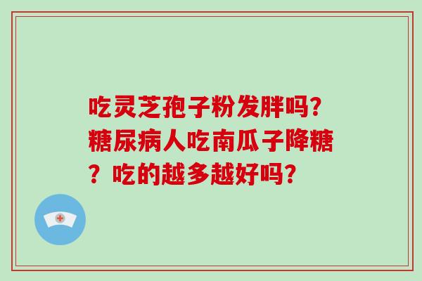 吃灵芝孢子粉发胖吗?糖尿病人吃南瓜子降糖?吃的越多越好吗?