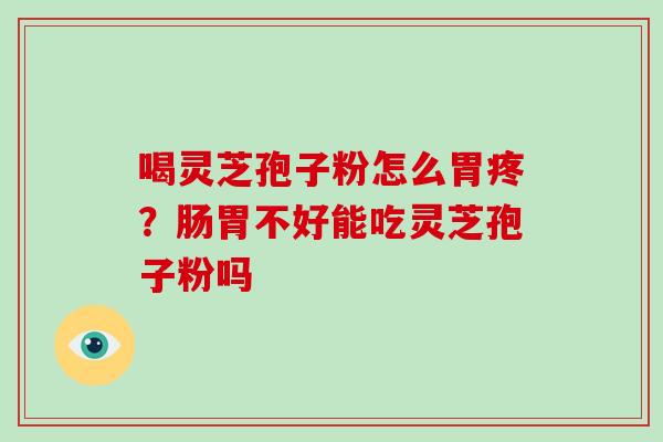 喝灵芝孢子粉怎么胃疼?肠胃不好能吃灵芝孢子粉吗