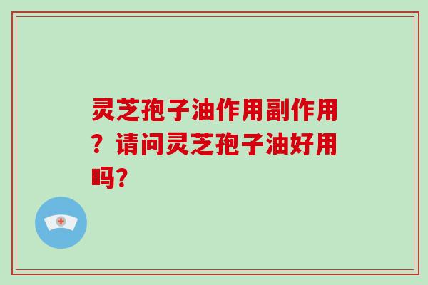 灵芝孢子油作用副作用?请问灵芝孢子油好用吗?