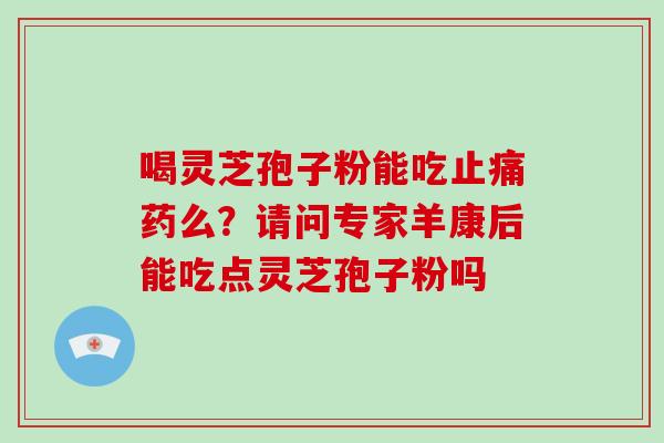 喝灵芝孢子粉能吃止痛药么?请问专家羊康后能吃点灵芝孢子粉吗