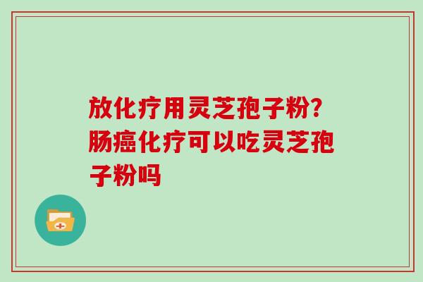 放化疗用灵芝孢子粉？肠癌化疗可以吃灵芝孢子粉吗