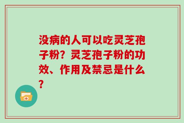 没病的人可以吃灵芝孢子粉?灵芝孢子粉的功效、作用及禁忌是什么?