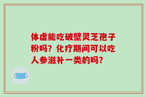 体虚能吃破壁灵芝孢子粉吗?化疗期间可以吃人参滋补一类的吗?