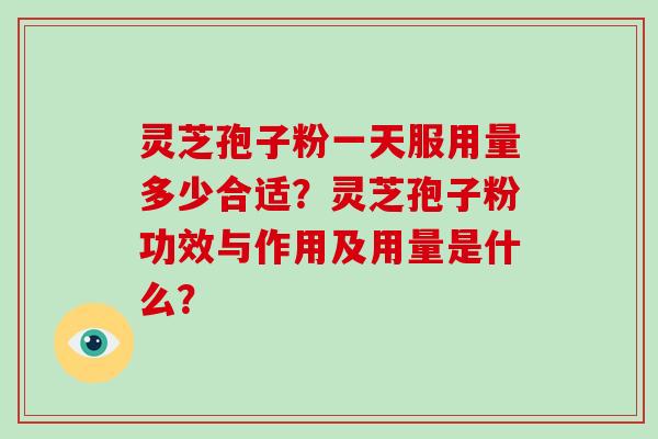 灵芝孢子粉一天服用量多少合适?灵芝孢子粉功效与作用及用量是什么?