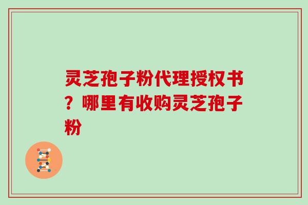 灵芝孢子粉代理授权书?哪里有收购灵芝孢子粉