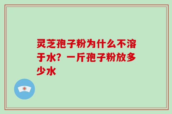 灵芝孢子粉为什么不溶于水?一斤孢子粉放多少水