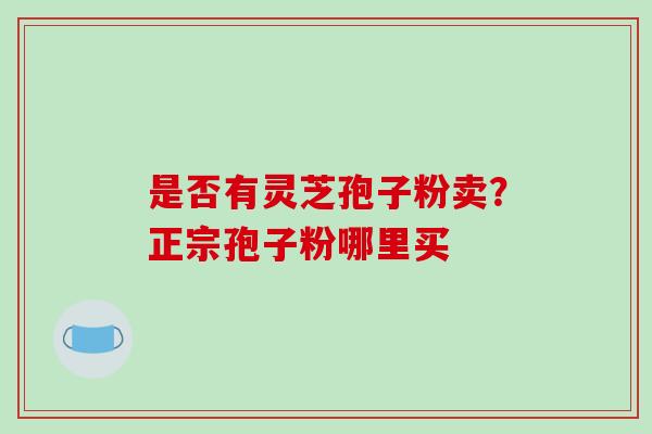 是否有灵芝孢子粉卖?正宗孢子粉哪里买