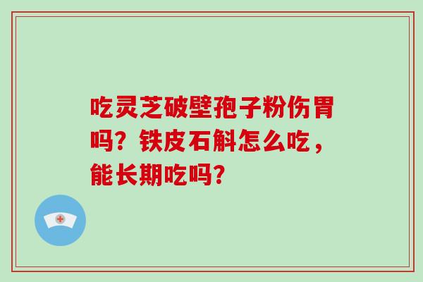 吃灵芝破壁孢子粉伤胃吗?铁皮石斛怎么吃,能长期吃吗?