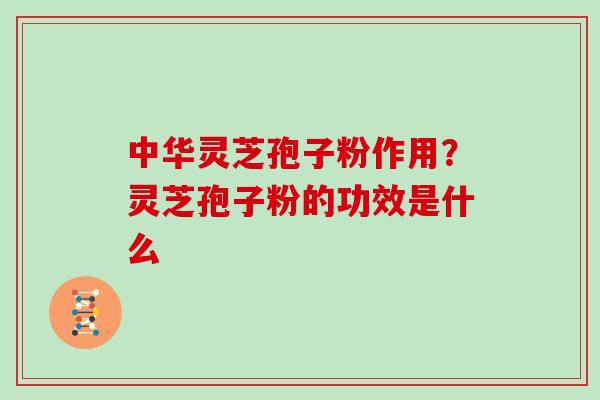 中华灵芝孢子粉作用?灵芝孢子粉的功效是什么