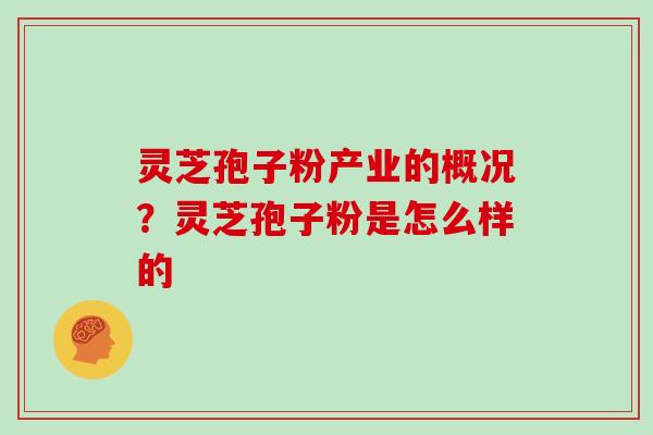灵芝孢子粉产业的概况?灵芝孢子粉是怎么样的