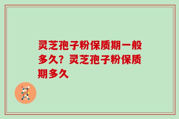 灵芝孢子粉保质期一般多久？灵芝孢子粉保质期多久