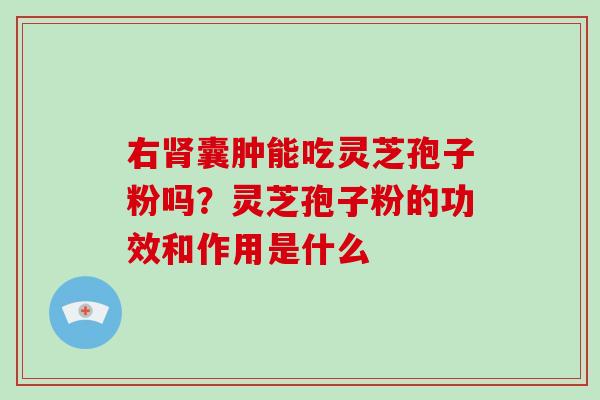 右肾囊肿能吃灵芝孢子粉吗？灵芝孢子粉的功效和作用是什么