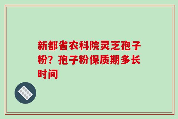 新都省农科院灵芝孢子粉?孢子粉保质期多长时间