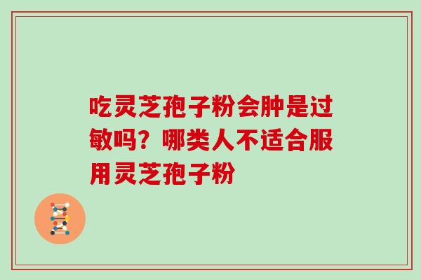 吃灵芝孢子粉会肿是过敏吗?哪类人不适合服用灵芝孢子粉