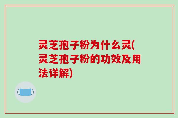 灵芝孢子粉为什么灵(灵芝孢子粉的功效及用法详解)