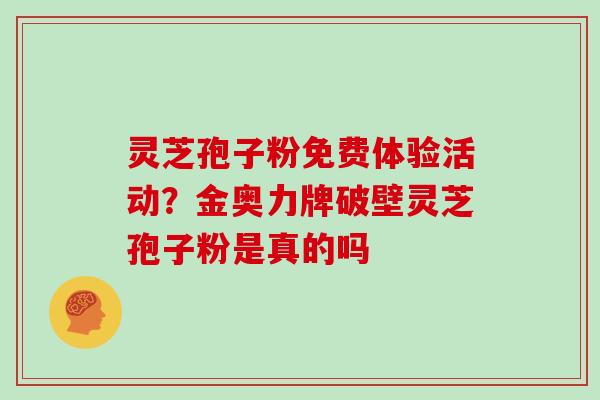 灵芝孢子粉免费体验活动？金奥力牌破壁灵芝孢子粉是真的吗