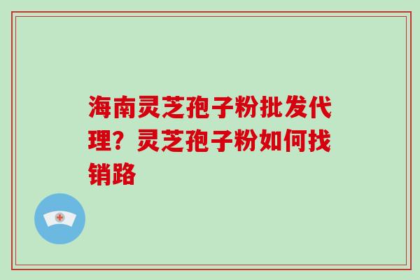 海南灵芝孢子粉批发代理?灵芝孢子粉如何找销路