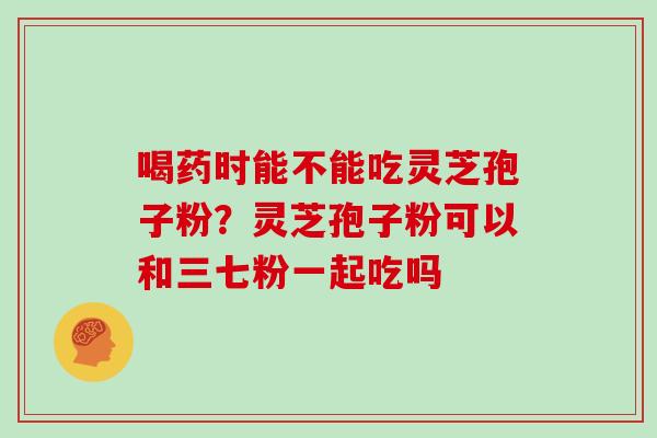 喝药时能不能吃灵芝孢子粉?灵芝孢子粉可以和三七粉一起吃吗