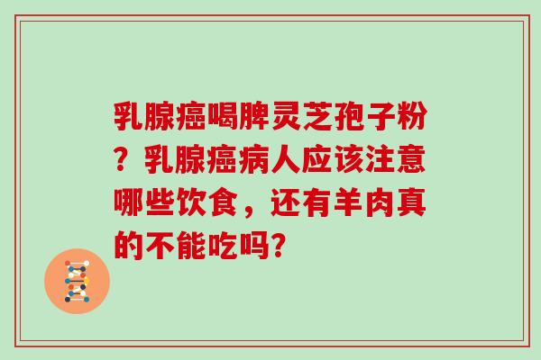 乳腺癌喝脾灵芝孢子粉?乳腺癌病人应该注意哪些饮食,还有羊肉真的不能吃吗?