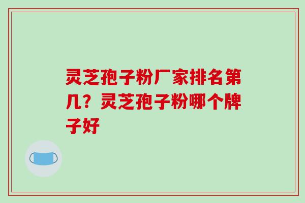灵芝孢子粉厂家排名第几?灵芝孢子粉哪个牌子好