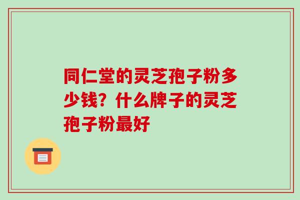 同仁堂的灵芝孢子粉多少钱?什么牌子的灵芝孢子粉最好