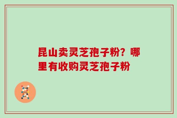 昆山卖灵芝孢子粉？哪里有收购灵芝孢子粉