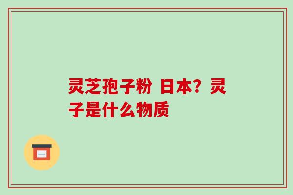 灵芝孢子粉 日本?灵子是什么物质