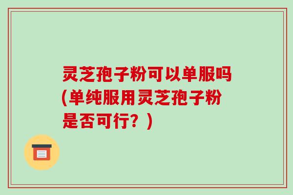 灵芝孢子粉可以单服吗(单纯服用灵芝孢子粉是否可行？)
