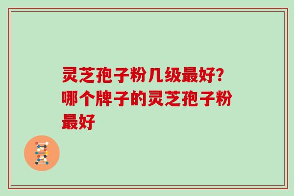 灵芝孢子粉几级最好?哪个牌子的灵芝孢子粉最好