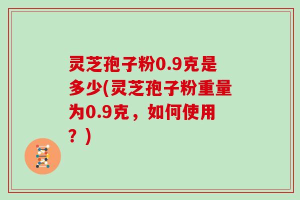 灵芝孢子粉0.9克是多少(灵芝孢子粉重量为0.9克，如何使用？)