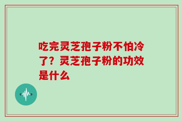 吃完灵芝孢子粉不怕冷了?灵芝孢子粉的功效是什么