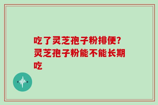 吃了灵芝孢子粉排便?灵芝孢子粉能不能长期吃