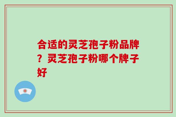 合适的灵芝孢子粉品牌？灵芝孢子粉哪个牌子好