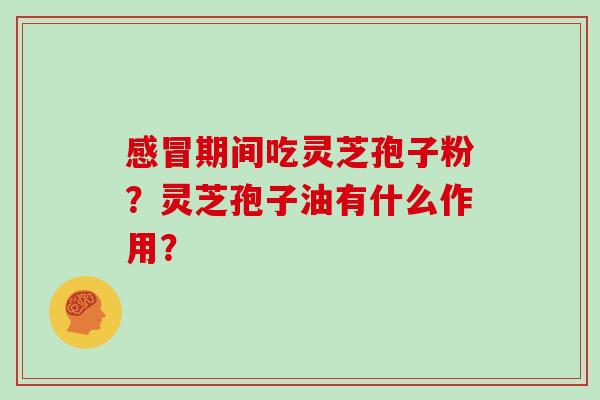 感冒期间吃灵芝孢子粉?灵芝孢子油有什么作用?