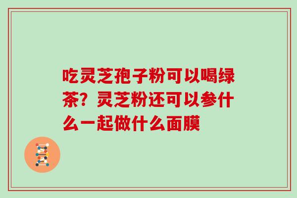 吃灵芝孢子粉可以喝绿茶？灵芝粉还可以参什么一起做什么面膜