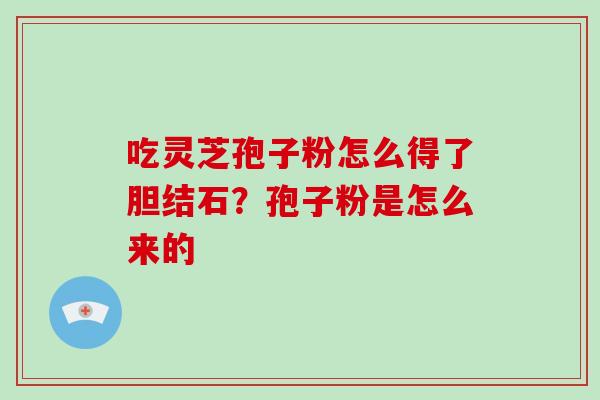 吃灵芝孢子粉怎么得了胆结石?孢子粉是怎么来的