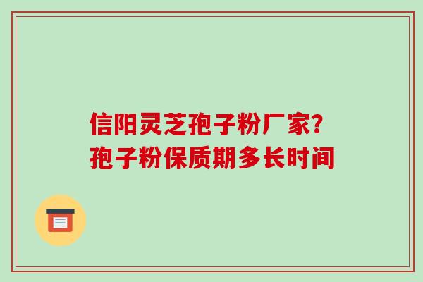 信阳灵芝孢子粉厂家?孢子粉保质期多长时间