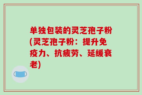 单独包装的灵芝孢子粉(灵芝孢子粉:提升免疫力、抗疲劳、延缓衰老)