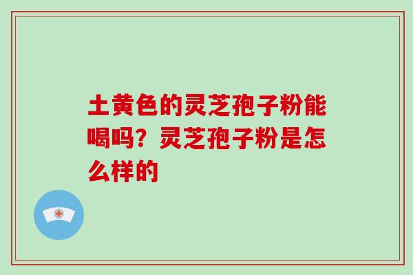 土黄色的灵芝孢子粉能喝吗?灵芝孢子粉是怎么样的