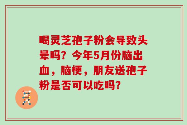 喝灵芝孢子粉会导致头晕吗？今年5月份脑出血，脑梗，朋友送孢子粉是否可以吃吗？