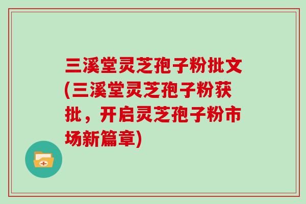 三溪堂灵芝孢子粉批文(三溪堂灵芝孢子粉获批,开启灵芝孢子粉市场新篇章)