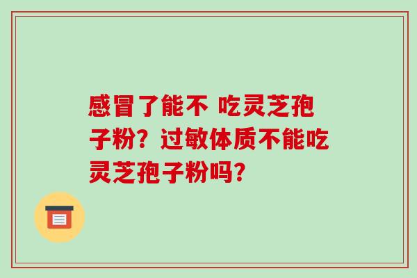 感冒了能不 吃灵芝孢子粉?过敏体质不能吃灵芝孢子粉吗?